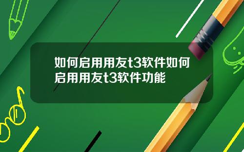如何启用用友t3软件如何启用用友t3软件功能