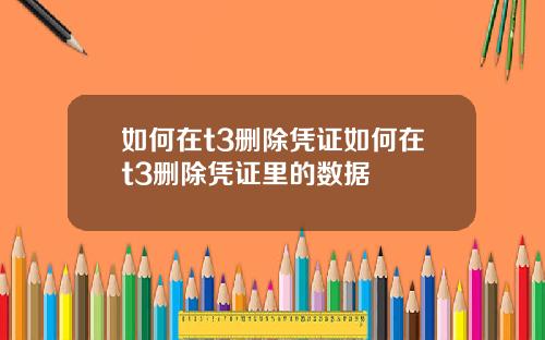 如何在t3删除凭证如何在t3删除凭证里的数据
