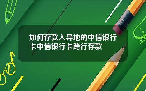 如何存款入异地的中信银行卡中信银行卡跨行存款