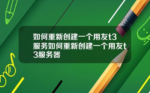 如何重新创建一个用友t3服务如何重新创建一个用友t3服务器