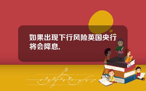 如果出现下行风险英国央行将会降息.