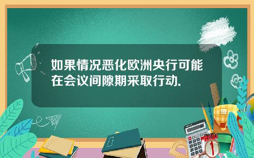 如果情况恶化欧洲央行可能在会议间隙期采取行动.