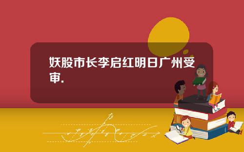 妖股市长李启红明日广州受审.