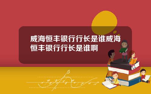 威海恒丰银行行长是谁威海恒丰银行行长是谁啊