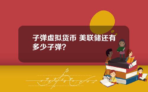 子弹虚拟货币 美联储还有多少子弹？
