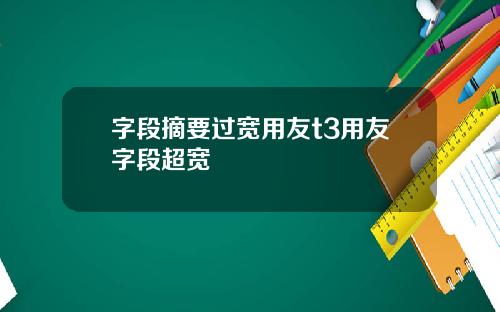 字段摘要过宽用友t3用友字段超宽