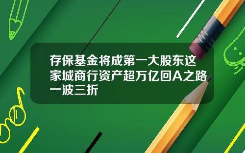 存保基金将成第一大股东这家城商行资产超万亿回A之路一波三折