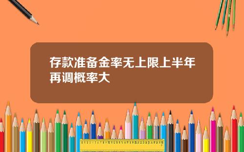 存款准备金率无上限上半年再调概率大