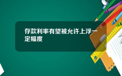 存款利率有望被允许上浮一定幅度