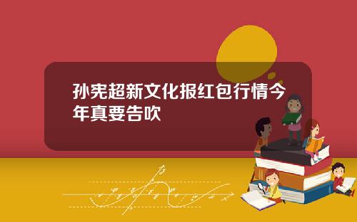 孙宪超新文化报红包行情今年真要告吹