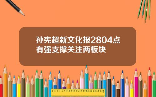 孙宪超新文化报2804点有强支撑关注两板块