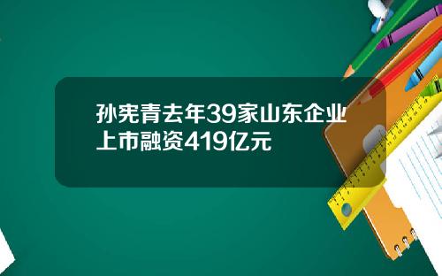孙宪青去年39家山东企业上市融资419亿元