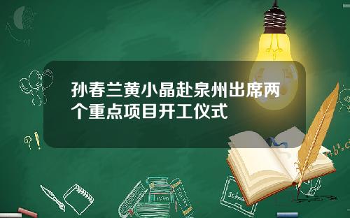 孙春兰黄小晶赴泉州出席两个重点项目开工仪式