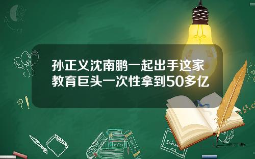 孙正义沈南鹏一起出手这家教育巨头一次性拿到50多亿