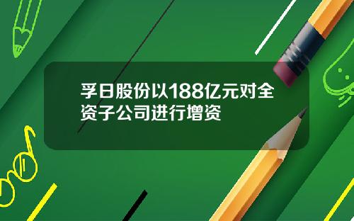 孚日股份以188亿元对全资子公司进行增资