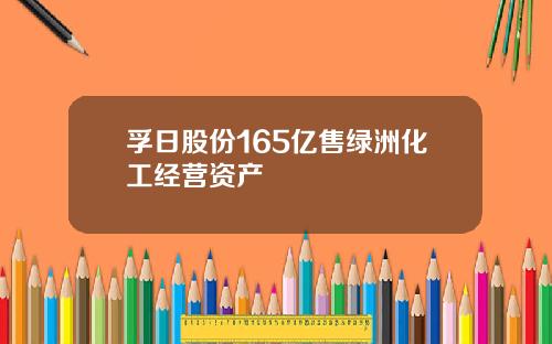 孚日股份165亿售绿洲化工经营资产