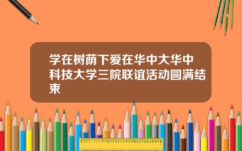 学在树荫下爱在华中大华中科技大学三院联谊活动圆满结束