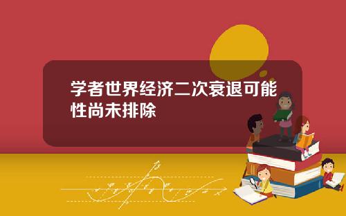学者世界经济二次衰退可能性尚未排除