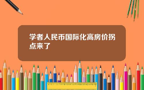 学者人民币国际化高房价拐点来了