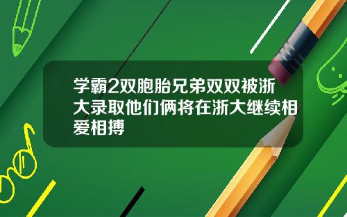 学霸2双胞胎兄弟双双被浙大录取他们俩将在浙大继续相爱相搏