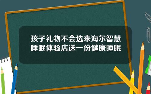 孩子礼物不会选来海尔智慧睡眠体验店送一份健康睡眠