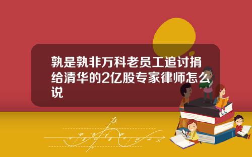 孰是孰非万科老员工追讨捐给清华的2亿股专家律师怎么说