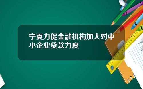 宁夏力促金融机构加大对中小企业贷款力度