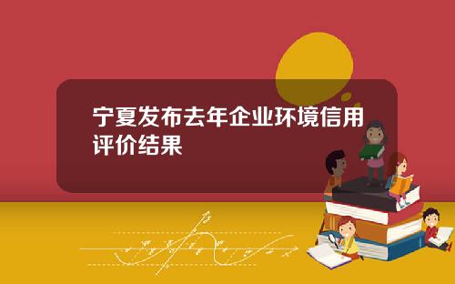 宁夏发布去年企业环境信用评价结果