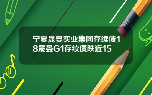 宁夏晟晏实业集团存续债18晟晏G1存续债跌近15
