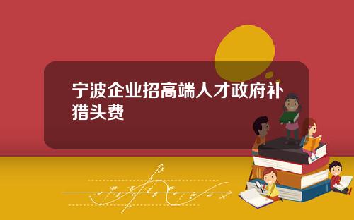 宁波企业招高端人才政府补猎头费