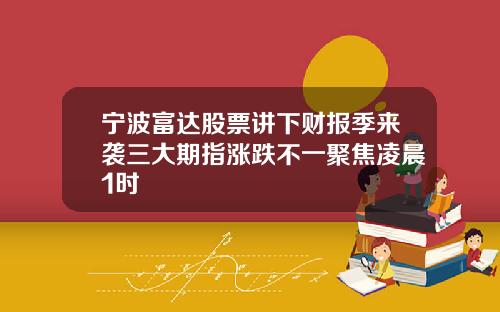 宁波富达股票讲下财报季来袭三大期指涨跌不一聚焦凌晨1时