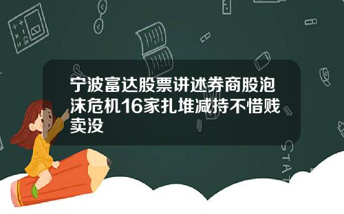 宁波富达股票讲述券商股泡沫危机16家扎堆减持不惜贱卖没