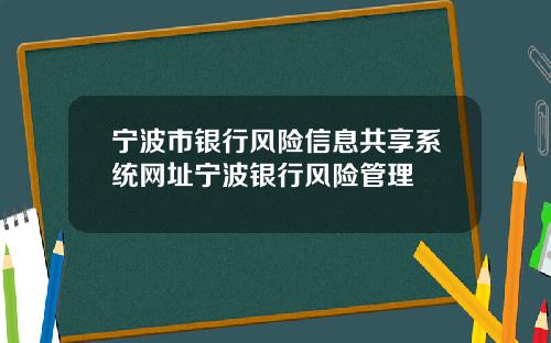宁波市银行风险信息共享系统网址宁波银行风险管理