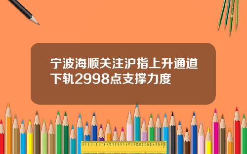 宁波海顺关注沪指上升通道下轨2998点支撑力度