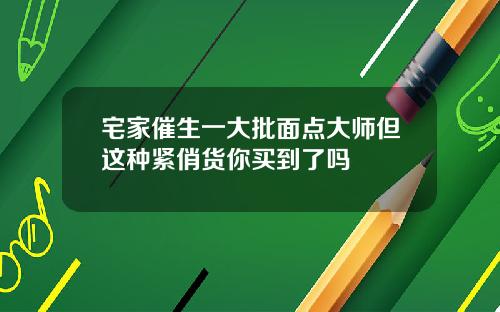 宅家催生一大批面点大师但这种紧俏货你买到了吗