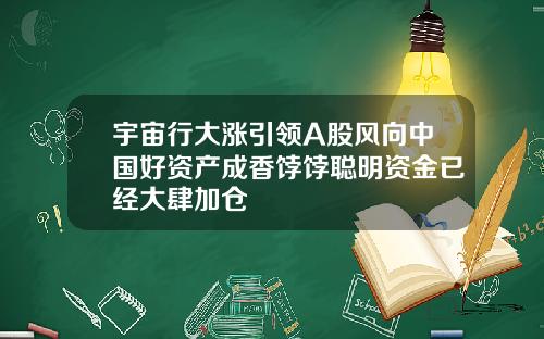 宇宙行大涨引领A股风向中国好资产成香饽饽聪明资金已经大肆加仓