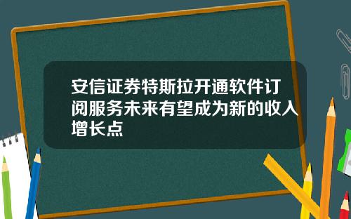 安信证券特斯拉开通软件订阅服务未来有望成为新的收入增长点