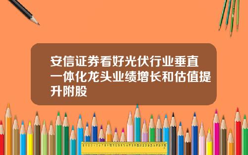安信证券看好光伏行业垂直一体化龙头业绩增长和估值提升附股