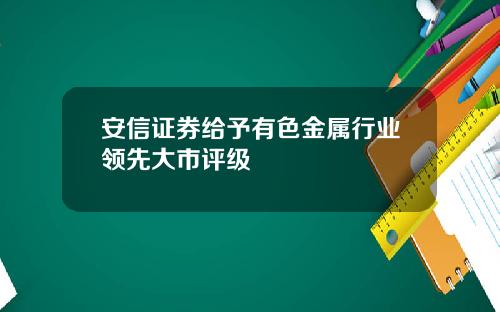 安信证券给予有色金属行业领先大市评级