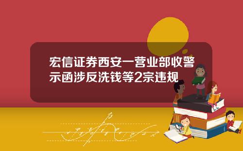 宏信证券西安一营业部收警示函涉反洗钱等2宗违规