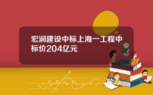 宏润建设中标上海一工程中标价204亿元