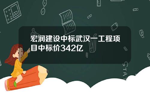 宏润建设中标武汉一工程项目中标价342亿