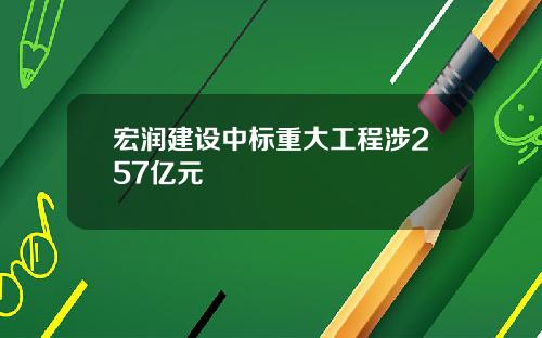 宏润建设中标重大工程涉257亿元