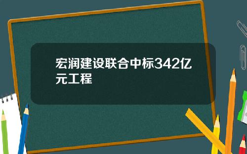 宏润建设联合中标342亿元工程