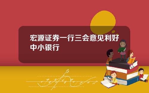 宏源证券一行三会意见利好中小银行