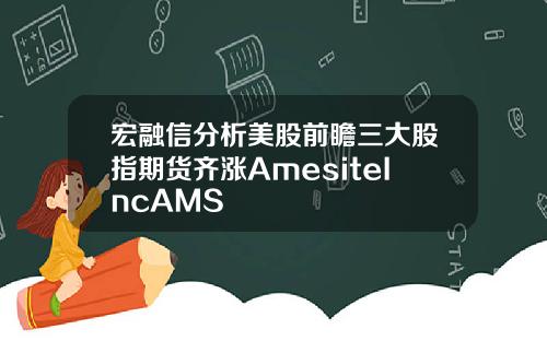 宏融信分析美股前瞻三大股指期货齐涨AmesiteIncAMS
