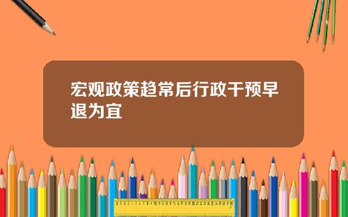 宏观政策趋常后行政干预早退为宜