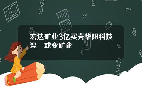 宏达矿业3亿买壳华阳科技涅槃或变矿企
