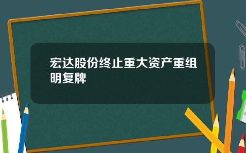 宏达股份终止重大资产重组明复牌