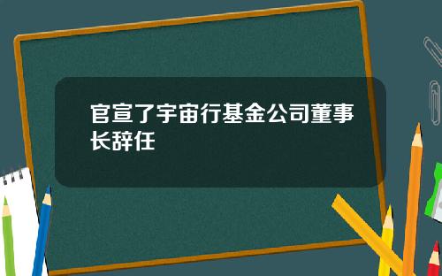 官宣了宇宙行基金公司董事长辞任